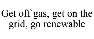 GET OFF GAS, GET ON THE GRID, GO RENEWABLE