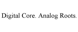 DIGITAL CORE. ANALOG ROOTS.