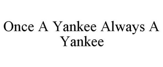 ONCE A YANKEE ALWAYS A YANKEE