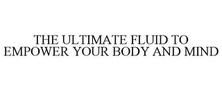 THE ULTIMATE FLUID TO EMPOWER YOUR BODYAND MIND