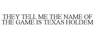 THEY TELL ME THE NAME OF THE GAME IS TEXAS HOLDEM