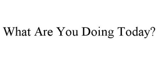 WHAT ARE YOU DOING TODAY?