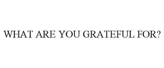 WHAT ARE YOU GRATEFUL FOR?