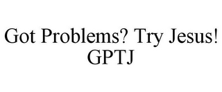 GOT PROBLEMS? TRY JESUS! GPTJ