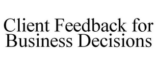 CLIENT FEEDBACK FOR BUSINESS DECISIONS