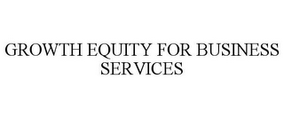 GROWTH EQUITY FOR BUSINESS SERVICES