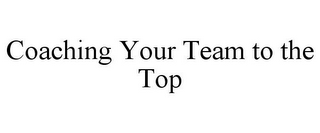 COACHING YOUR TEAM TO THE TOP