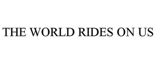 THE WORLD RIDES ON US