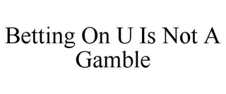 BETTING ON U IS NOT A GAMBLE