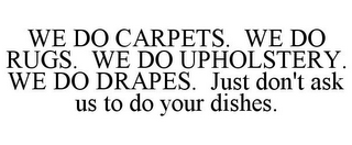 WE DO CARPETS. WE DO RUGS. WE DO UPHOLSTERY. WE DO DRAPES. JUST DON'T ASK US TO DO YOUR DISHES.