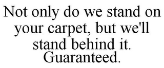 NOT ONLY DO WE STAND ON YOUR CARPET, BUT WE'LL STAND BEHIND IT. GUARANTEED.