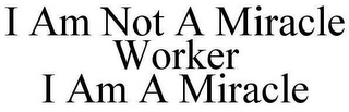 I AM NOT A MIRACLE WORKER I AM A MIRACLE