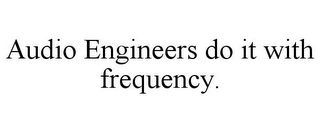 AUDIO ENGINEERS DO IT WITH FREQUENCY.