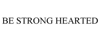 BE STRONG HEARTED