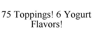 75 TOPPINGS! 6 YOGURT FLAVORS!