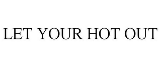 LET YOUR HOT OUT