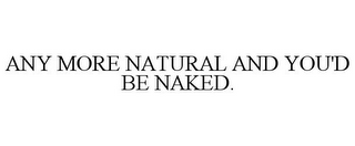 ANY MORE NATURAL AND YOU'D BE NAKED.