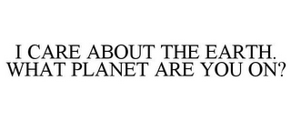 I CARE ABOUT THE EARTH. WHAT PLANET ARE YOU ON?