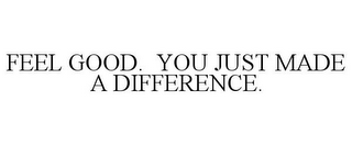 FEEL GOOD. YOU JUST MADE A DIFFERENCE.