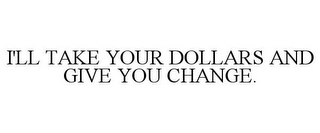 I'LL TAKE YOUR DOLLARS AND GIVE YOU CHANGE.