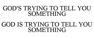 GOD'S TRYING TO TELL YOU SOMETHING GOD IS TRYING TO TELL YOU SOMETHING