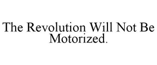 THE REVOLUTION WILL NOT BE MOTORIZED.