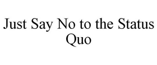 JUST SAY NO TO THE STATUS QUO