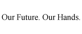 OUR FUTURE. OUR HANDS.