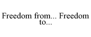 FREEDOM FROM... FREEDOM TO...