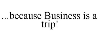 ...BECAUSE BUSINESS IS A TRIP!