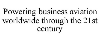 POWERING BUSINESS AVIATION WORLDWIDE THROUGH THE 21ST CENTURY