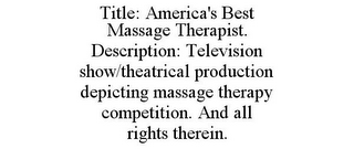 TITLE: AMERICA'S BEST MASSAGE THERAPIST. DESCRIPTION: TELEVISION SHOW/THEATRICAL PRODUCTION DEPICTING MASSAGE THERAPY COMPETITION. AND ALL RIGHTS THEREIN.