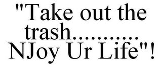 "TAKE OUT THE TRASH........... NJOY UR LIFE"!