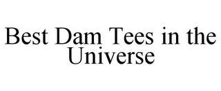 BEST DAM TEES IN THE UNIVERSE