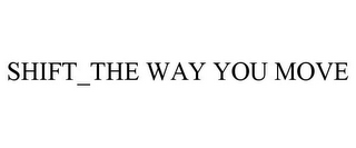 SHIFT_THE WAY YOU MOVE