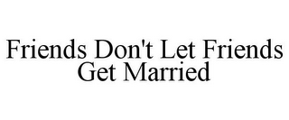 FRIENDS DON'T LET FRIENDS GET MARRIED