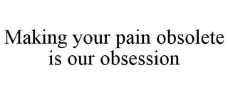 MAKING YOUR PAIN OBSOLETE IS OUR OBSESSION