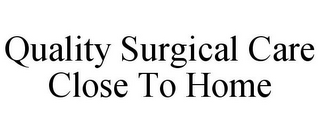 QUALITY SURGICAL CARE CLOSE TO HOME