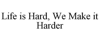 LIFE IS HARD, WE MAKE IT HARDER