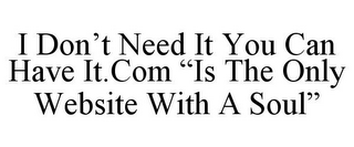 I DON'T NEED IT YOU CAN HAVE IT.COM "IS THE ONLY WEBSITE WITH A SOUL"