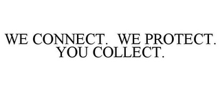 WE CONNECT. WE PROTECT. YOU COLLECT.