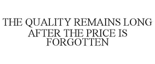 THE QUALITY REMAINS LONG AFTER THE PRICE IS FORGOTTEN