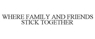 WHERE FAMILY AND FRIENDS STICK TOGETHER