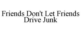 FRIENDS DON'T LET FRIENDS DRIVE JUNK