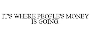 IT'S WHERE PEOPLE'S MONEY IS GOING.