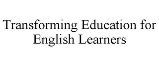TRANSFORMING EDUCATION FOR ENGLISH LEARNERS