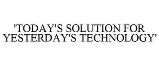 'TODAY'S SOLUTION FOR YESTERDAY'S TECHNOLOGY'