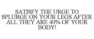 SATISFY THE URGE TO SPLURGE ON YOUR LEGS AFTER ALL THEY ARE 40% OF YOUR BODY!