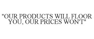 "OUR PRODUCTS WILL FLOOR YOU, OUR PRICES WON'T"