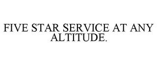 FIVE STAR SERVICE AT ANY ALTITUDE.